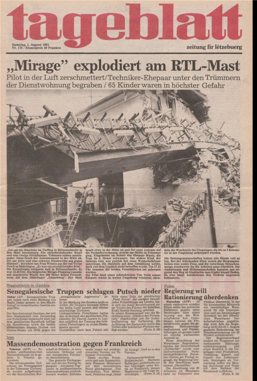 „Ich sah die Maschine im Tiefflug in blitzesschnell in den Mast hineinrasen“ – so beginnt der Tageblatt-Bericht vom 1. August 1981 über den Flugzeugabsturz am Vortag. Dabei war ein belgischer Kampfjet in den 300 Meter hohen Sender Düdelingen krachte. Der Pilot starb dabei, Trümmerteile stürzten auf das Haus des zuständigen Technikers darunter und töten ihn und seine hochschwangere Frau.